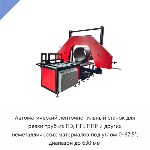Автоматический ленточнопильный станок для резки труб из ПЭ, ПП, ППР и других неметаллических материалов под углом 0–67,5°, диапазон до 630 мм